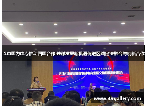 以中国为中心推动四国合作 共谋发展新机遇促进区域经济融合与创新合作